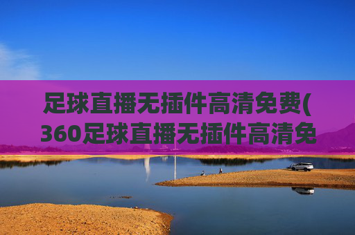 足球直播无插件高清免费(360足球直播无插件高清免费)