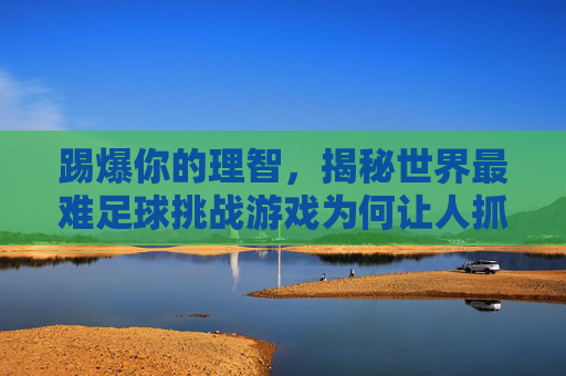 踢爆你的理智，揭秘世界最难足球挑战游戏为何让人抓狂