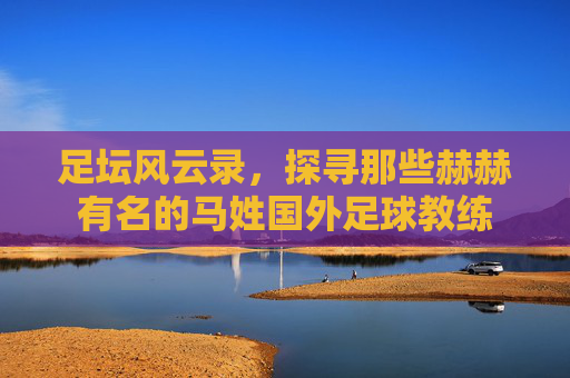 足坛风云录,探寻那些赫赫有名的马姓国外足球教练