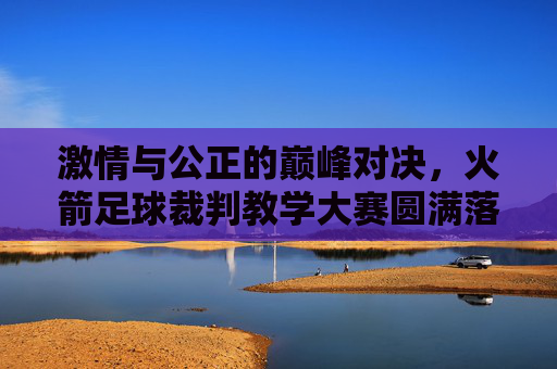 激情与公正的巅峰对决,火箭足球裁判教学大赛圆满落幕