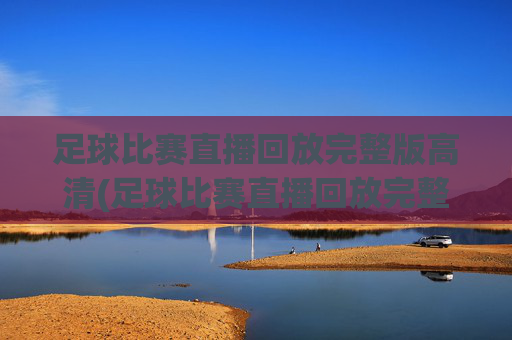 足球比赛直播回放完整版高清(足球比赛直播回放完整版高清下载)