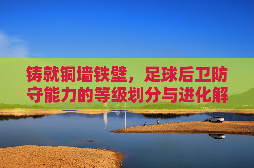铸就铜墙铁壁,足球后卫防守能力的等级划分与进化解析