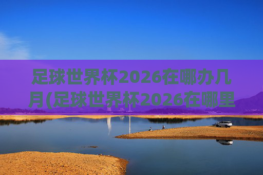 足球世界杯2026在哪办几月(足球世界杯2026在哪里举行)