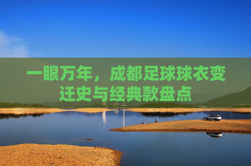 一眼万年,成都足球球衣变迁史与经典款盘点
