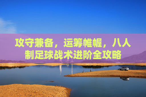 攻守兼备,运筹帷幄,八人制足球战术进阶全攻略