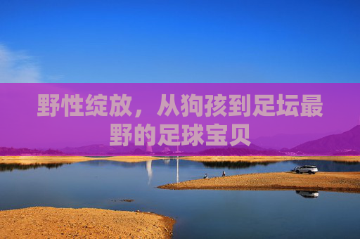 野性绽放，从狗孩到足坛最野的足球宝贝