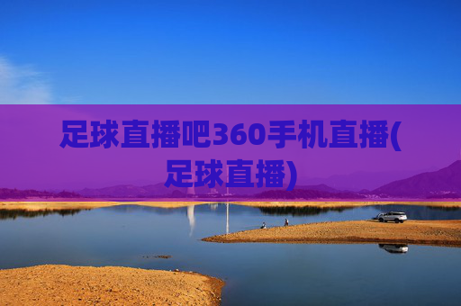 足球直播吧360手机直播(足球直播)