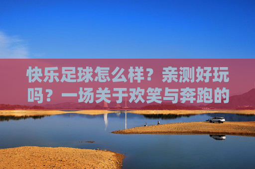 快乐足球怎么样?亲测好玩吗?一场关于欢笑与奔跑的不正经足球之旅