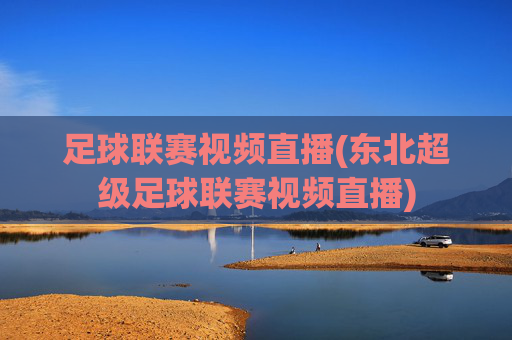 足球联赛视频直播(东北超级足球联赛视频直播)