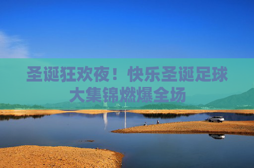 圣诞狂欢夜!快乐圣诞足球大集锦燃爆全场