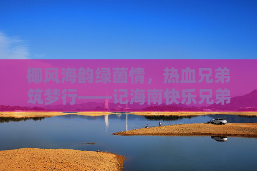 椰风海韵绿茵情,热血兄弟筑梦行——记海南快乐兄弟足球队