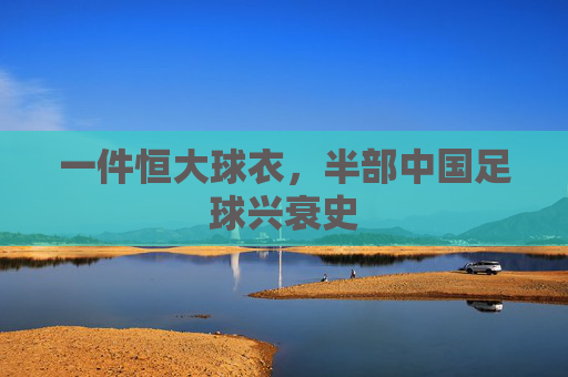 一件恒大球衣,半部中国足球兴衰史