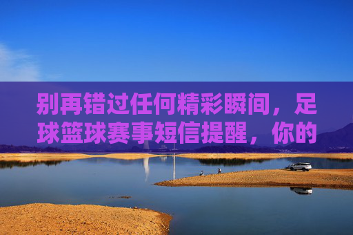 别再错过任何精彩瞬间,足球篮球赛事短信提醒,你的随身比分台