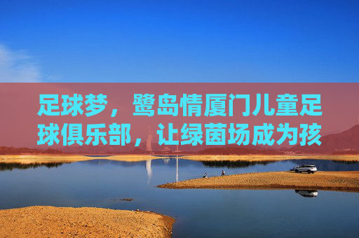 足球梦,鹭岛情厦门儿童足球俱乐部,让绿茵场成为孩子成长的第二课堂