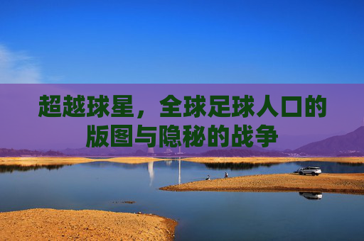 超越球星，全球足球人口的版图与隐秘的战争