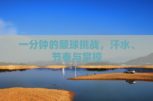 一分钟的颠球挑战，汗水、节奏与掌控