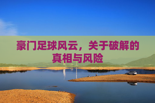 豪门足球风云,关于破解的真相与风险
