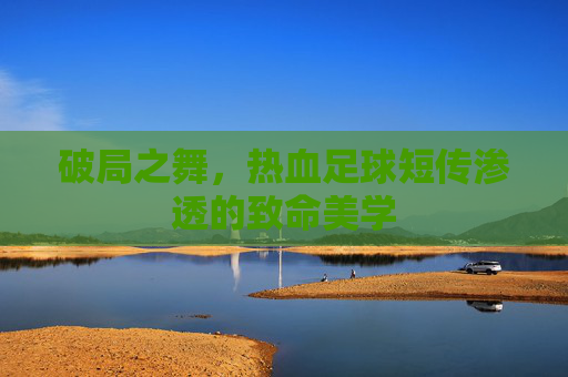 破局之舞，热血足球短传渗透的致命美学