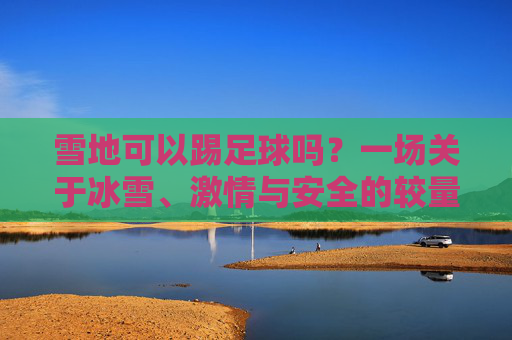 雪地可以踢足球吗?一场关于冰雪、激情与安全的较量