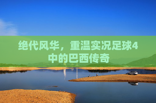 绝代风华，重温实况足球4中的巴西传奇