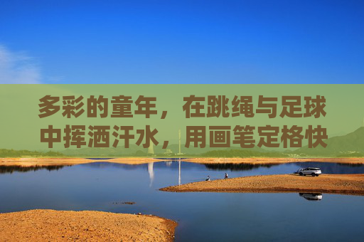 多彩的童年,在跳绳与足球中挥洒汗水,用画笔定格快乐