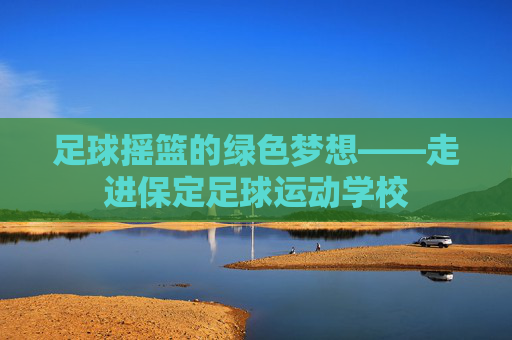 足球摇篮的绿色梦想——走进保定足球运动学校