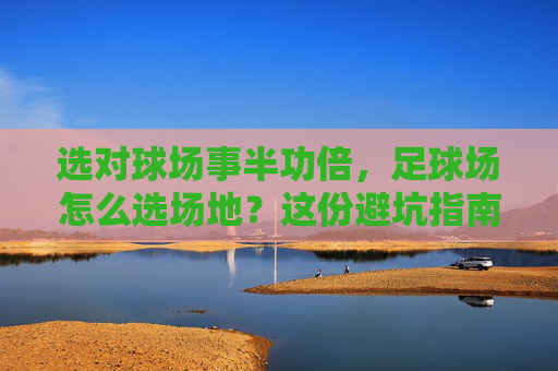 选对球场事半功倍，足球场怎么选场地？这份避坑指南请收好