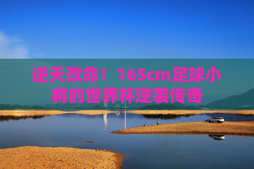 逆天改命！165cm足球小将的世界杯逆袭传奇
