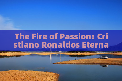 The Fire of Passion: Cristiano Ronaldos Eternal Love for Football