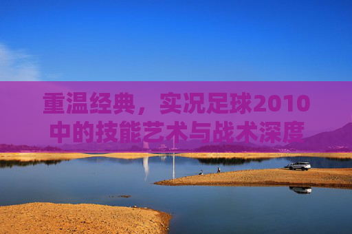 重温经典，实况足球2010中的技能艺术与战术深度
