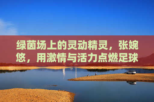 绿茵场上的灵动精灵，张婉悠，用激情与活力点燃足球梦想