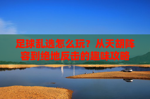 足球乱选怎么玩?从天胡阵容到绝地反击的趣味攻略