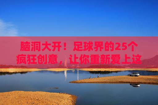 脑洞大开!足球界的25个疯狂创意,让你重新爱上这项运动