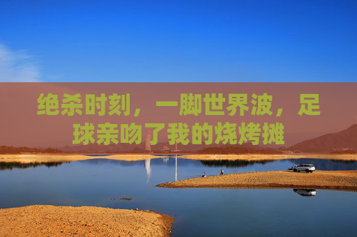 绝杀时刻,一脚世界波,足球亲吻了我的烧烤摊