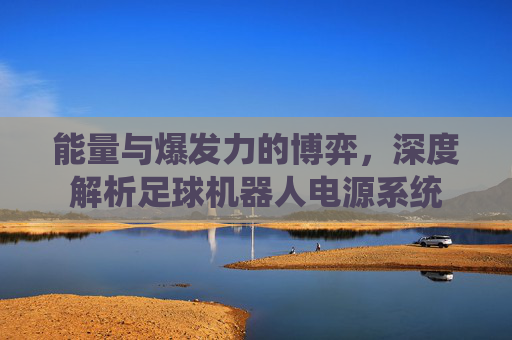 能量与爆发力的博弈,深度解析足球机器人电源系统