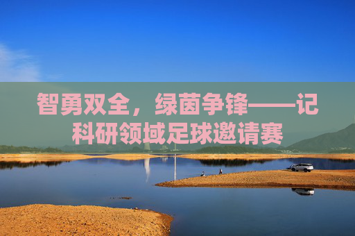智勇双全，绿茵争锋——记科研领域足球邀请赛
