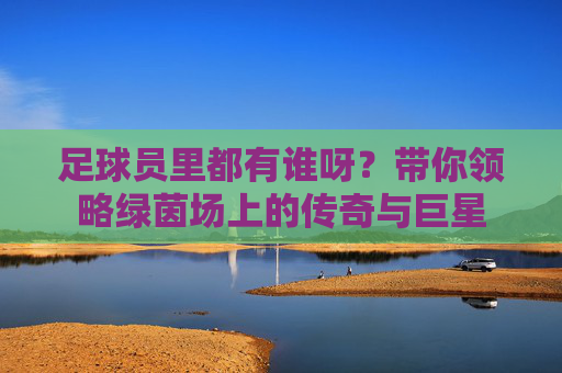 足球员里都有谁呀？带你领略绿茵场上的传奇与巨星