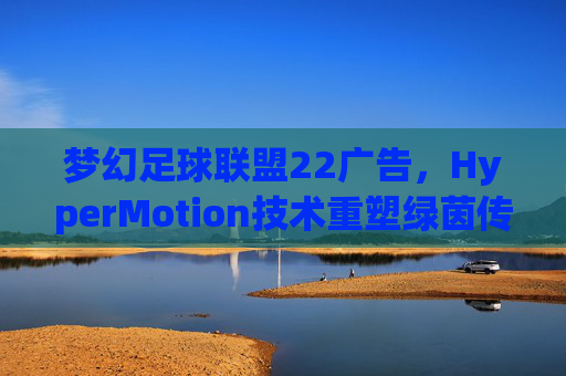 梦幻足球联盟22广告，HyperMotion技术重塑绿茵传奇，这一刻，你也是传奇