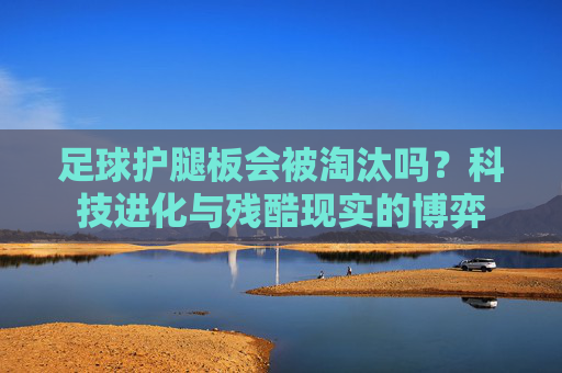 足球护腿板会被淘汰吗？科技进化与残酷现实的博弈