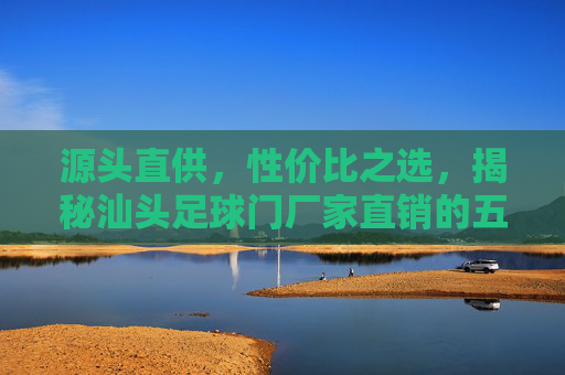源头直供,性价比之选,揭秘汕头足球门厂家直销的五大优势