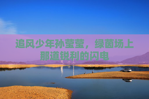 追风少年孙莹莹,绿茵场上那道锐利的闪电