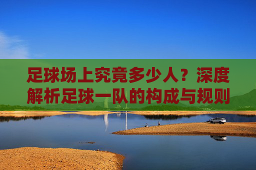 足球场上究竟多少人？深度解析足球一队的构成与规则