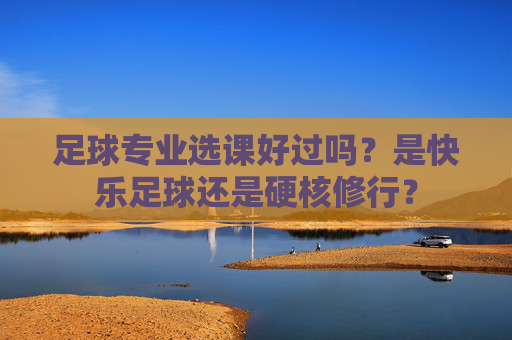 足球专业选课好过吗?是快乐足球还是硬核修行?