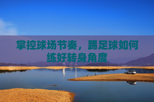 掌控球场节奏，踢足球如何练好转身角度