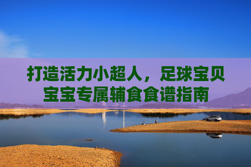 打造活力小超人，足球宝贝宝宝专属辅食食谱指南