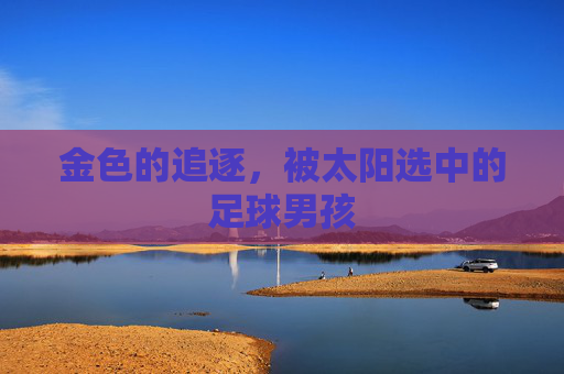 金色的追逐，被太阳选中的足球男孩