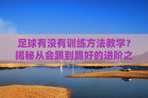 足球有没有训练方法教学？揭秘从会踢到踢好的进阶之路