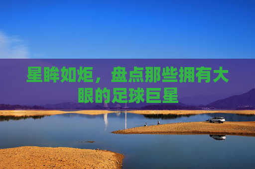 星眸如炬,盘点那些拥有大眼的足球巨星