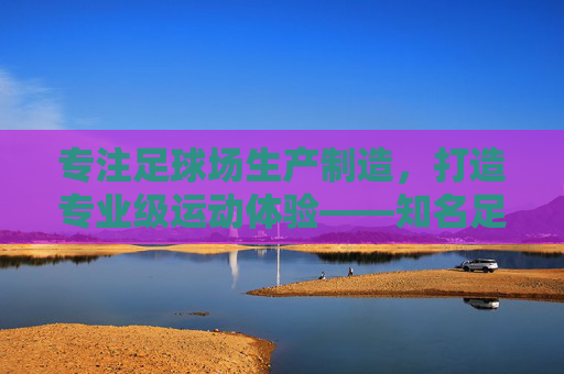 专注足球场生产制造，打造专业级运动体验——知名足球场生产厂家