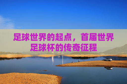足球世界的起点，首届世界足球杯的传奇征程